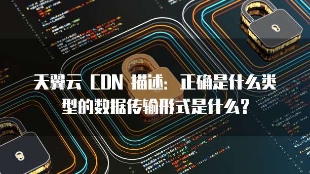 天翼云 CDN 描述:正确是什么类型的数据传输形式是什么?