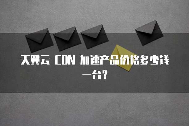 天翼云 CDN 加速产品价格多少钱一台?
