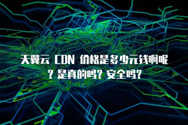 天翼云 CDN 价格是多少元钱啊呢?是真的吗?安全吗?