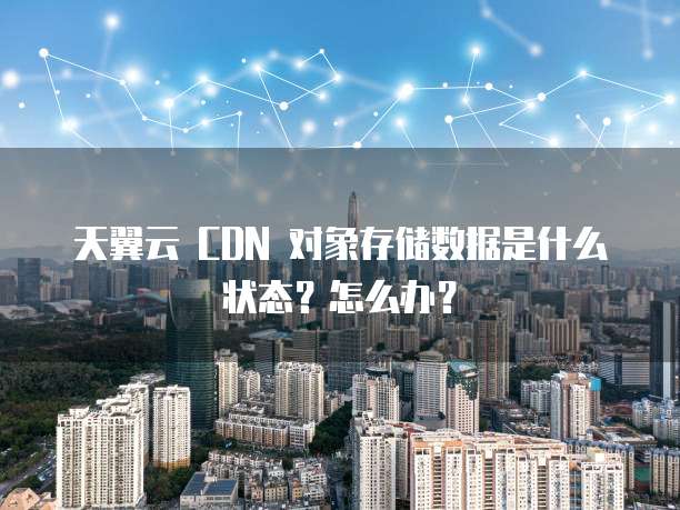天翼云 CDN 对象存储数据是什么状态?怎么办?