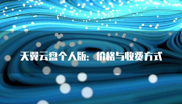 天翼云盘个人版:价格与收费方式