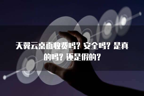 天翼云桌面收费吗?安全吗?是真的吗?还是假的?