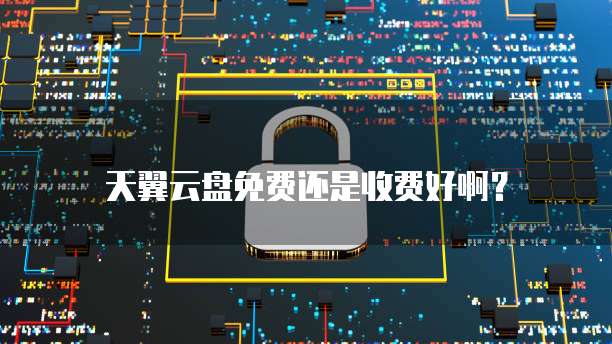 天翼云盘免费还是收费好啊？