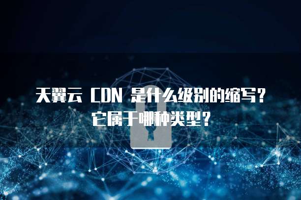 天翼云 CDN 是什么级别的缩写?它属于哪种类型?