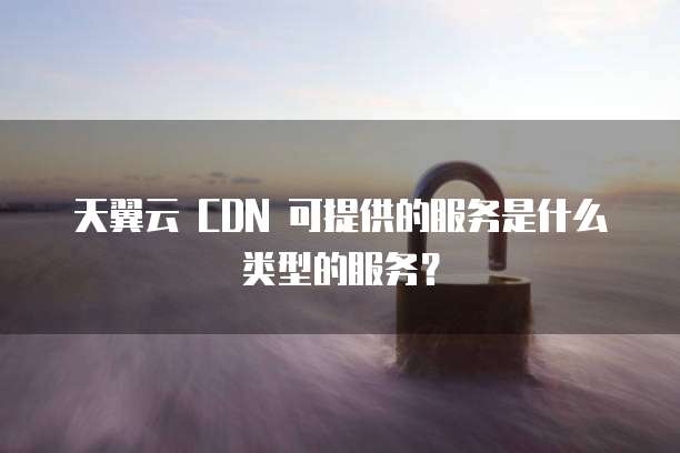 天翼云 CDN 可提供的服务是什么类型的服务?