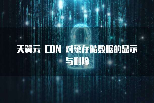 天翼云 CDN 对象存储数据的显示与删除