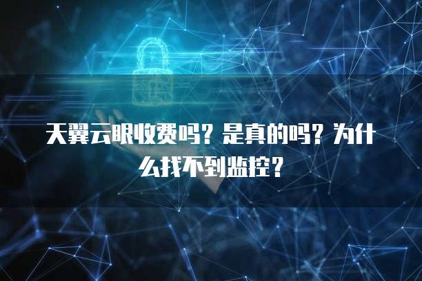 天翼云眼收费吗?是真的吗?为什么找不到监控?