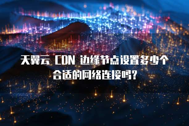 天翼云 CDN 边缘节点设置多少个合适的网络连接吗?