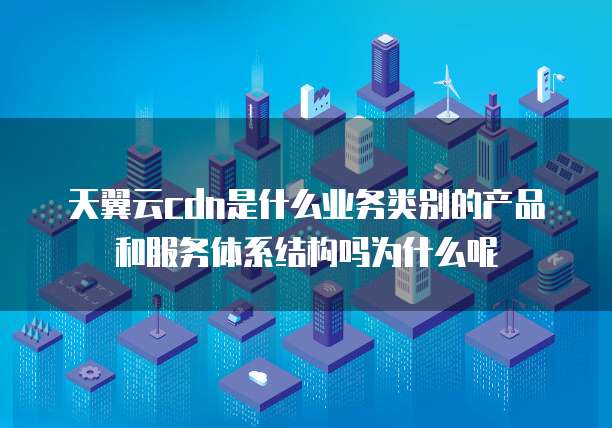 天翼云cdn是什么业务类别的产品和服务体系结构吗为什么呢