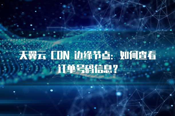 天翼云 CDN 边缘节点:如何查看订单号码信息?