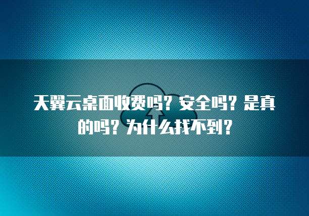 天翼云桌面收费吗?安全吗?是真的吗?为什么找不到?