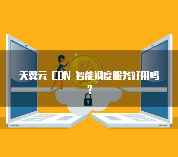 天翼云 CDN 智能调度服务好用吗?