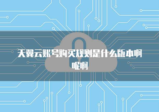 天翼云账号购买规则是什么版本啊呢啊