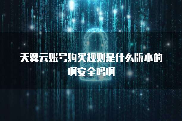 天翼云账号购买规则是什么版本的啊安全吗啊