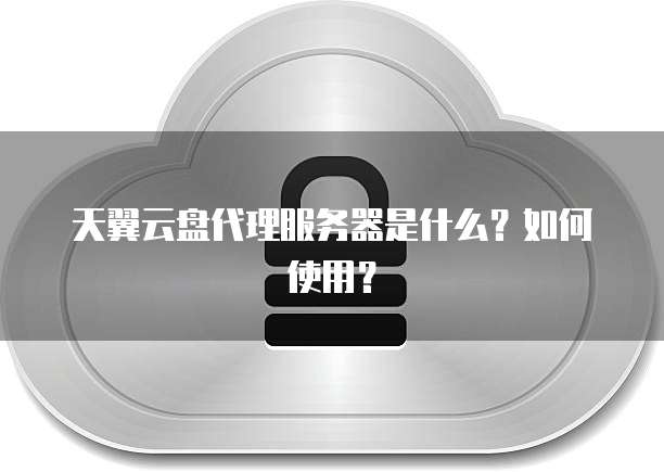 天翼云盘代理服务器是什么?如何使用?