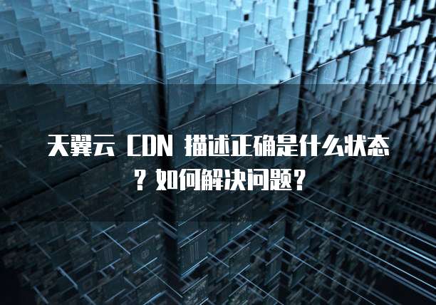 天翼云 CDN 描述正确是什么状态?如何解决问题?