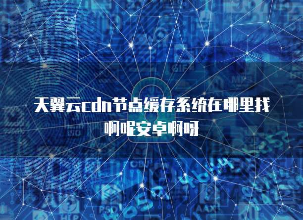 天翼云cdn节点缓存系统在哪里找啊呢安卓啊呀