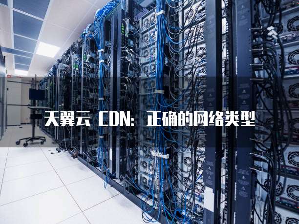 天翼云 CDN:正确的网络类型