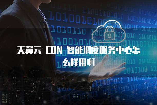 天翼云 CDN 智能调度服务中心怎么样用啊