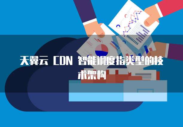 天翼云 CDN 智能调度指类型的技术架构