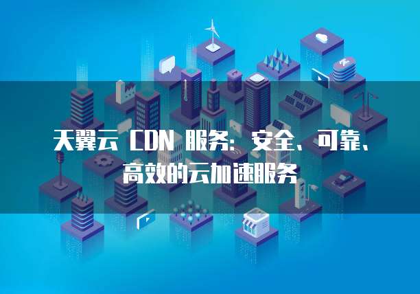 天翼云 CDN 服务:安全、可靠、高效的云加速服务