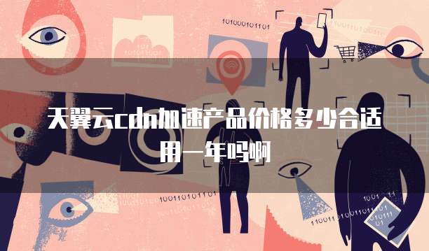 天翼云cdn加速产品价格多少合适用一年吗啊