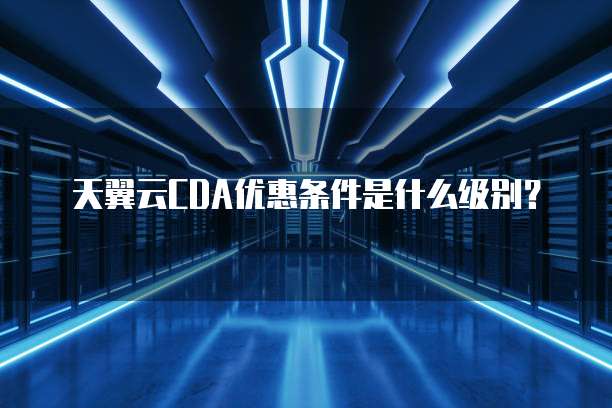 天翼云CDA优惠条件是什么级别?