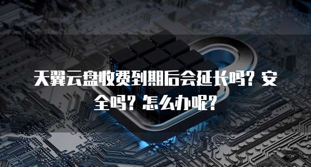 天翼云盘收费到期后会延长吗？安全吗？怎么办呢？
