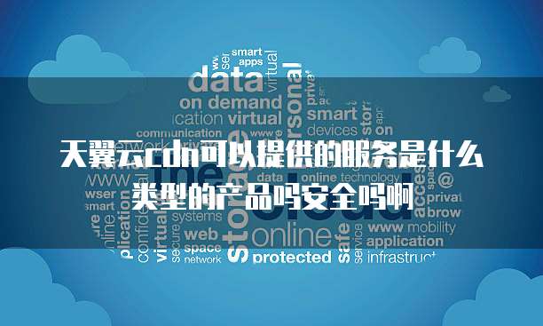 天翼云cdn可以提供的服务是什么类型的产品吗安全吗啊