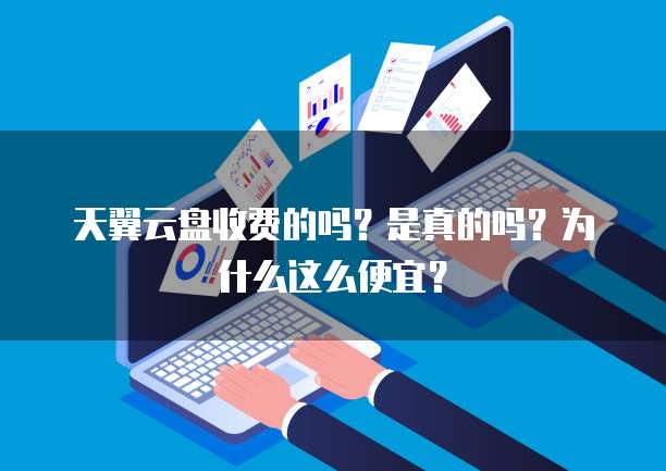 天翼云盘收费的吗？是真的吗？为什么这么便宜？