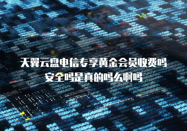 天翼云盘电信专享黄金会员收费吗安全吗是真的吗么啊吗