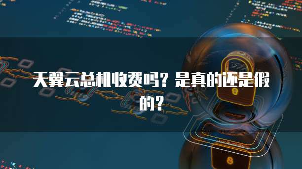 天翼云总机收费吗？是真的还是假的？