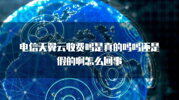 电信天翼云收费吗是真的吗吗还是假的啊怎么回事