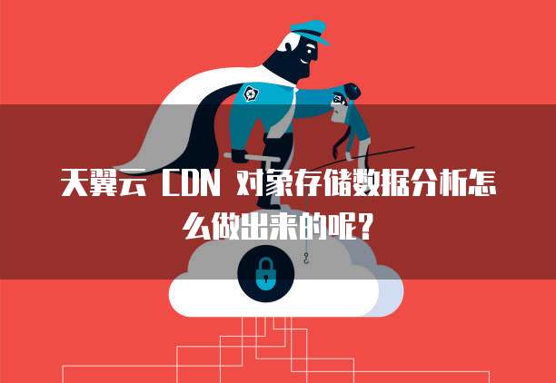 天翼云 CDN 对象存储数据分析怎么做出来的呢？