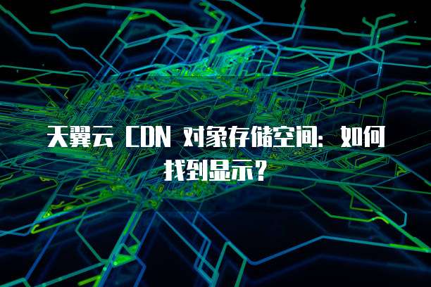 天翼云 CDN 对象存储空间:如何找到显示?