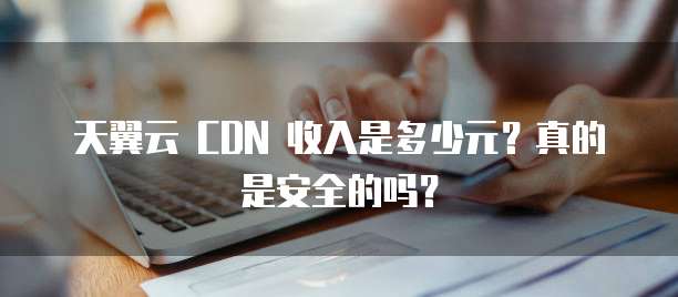 天翼云 CDN 收入是多少元?真的是安全的吗?