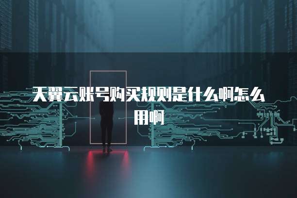 天翼云账号购买规则是什么啊怎么用啊