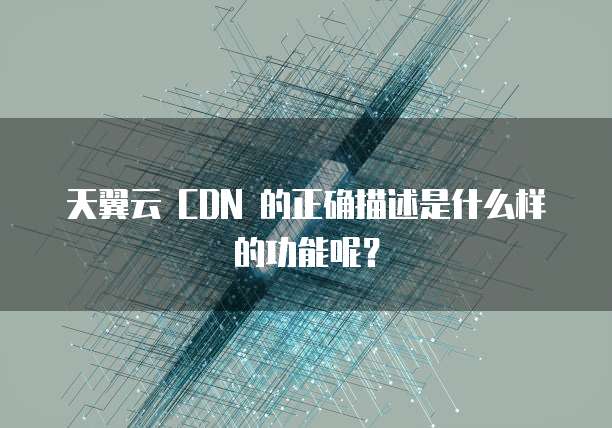 天翼云 CDN 的正确描述是什么样的功能呢?