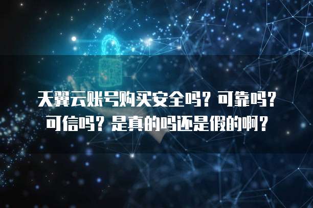 天翼云账号购买安全吗?可靠吗?可信吗?是真的吗还是假的啊?