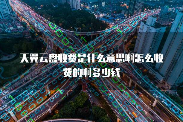 天翼云盘收费是什么意思啊怎么收费的啊多少钱