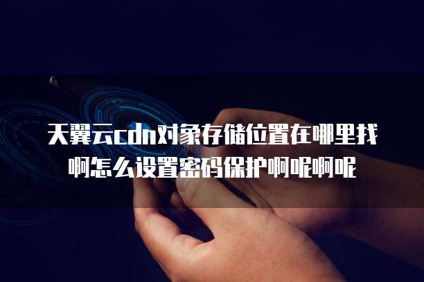 天翼云cdn对象存储位置在哪里找啊怎么设置密码保护啊呢啊呢