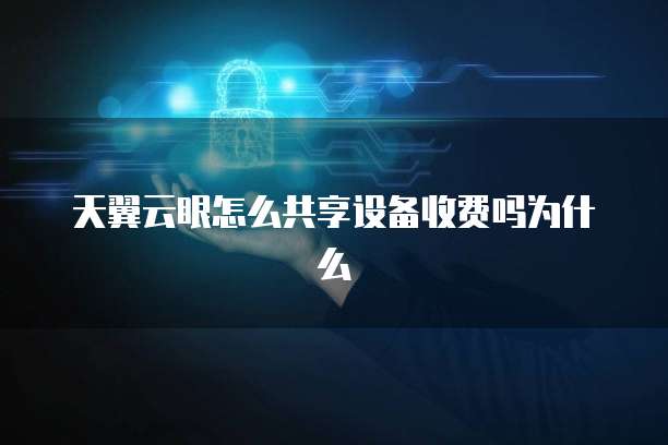 天翼云眼怎么共享设备收费吗为什么