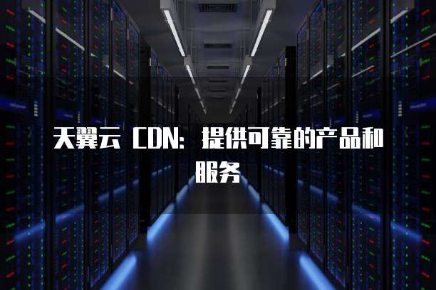 天翼云 CDN:提供可靠的产品和服务