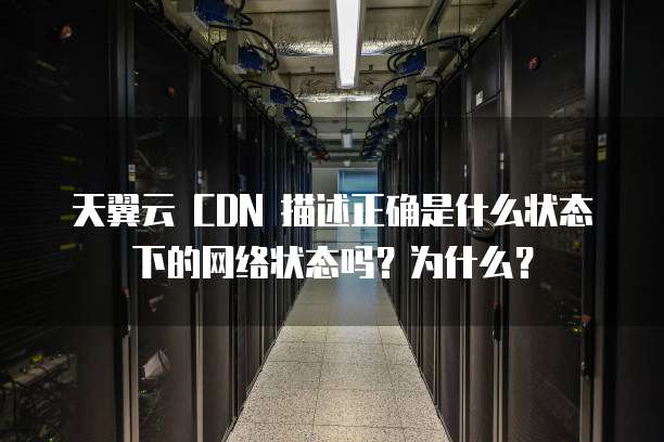 天翼云 CDN 描述正确是什么状态下的网络状态吗?为什么?