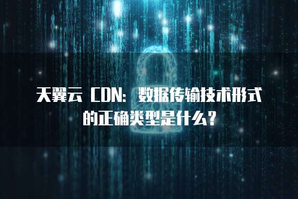 天翼云 CDN:数据传输技术形式的正确类型是什么?