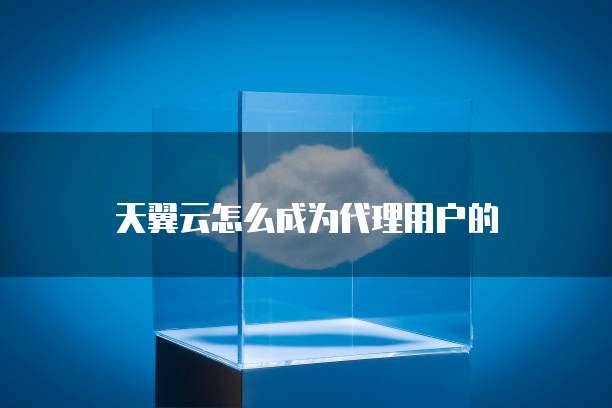 天翼云怎么成为代理用户的