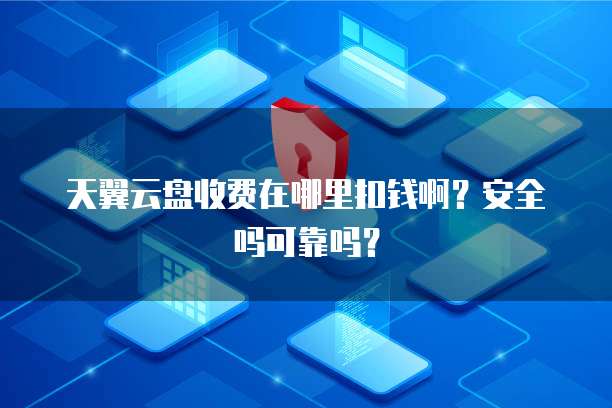天翼云盘收费在哪里扣钱啊?安全吗可靠吗?