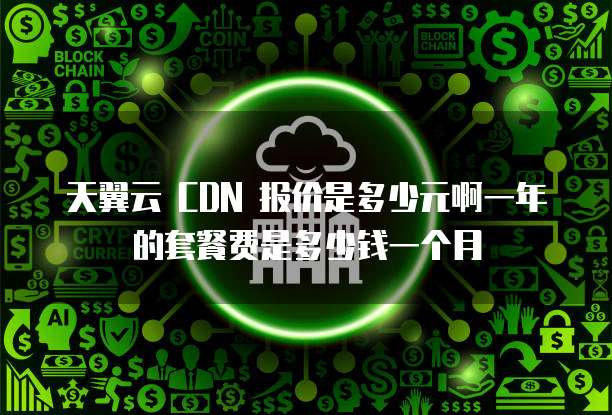 天翼云 CDN 报价是多少元啊一年的套餐费是多少钱一个月