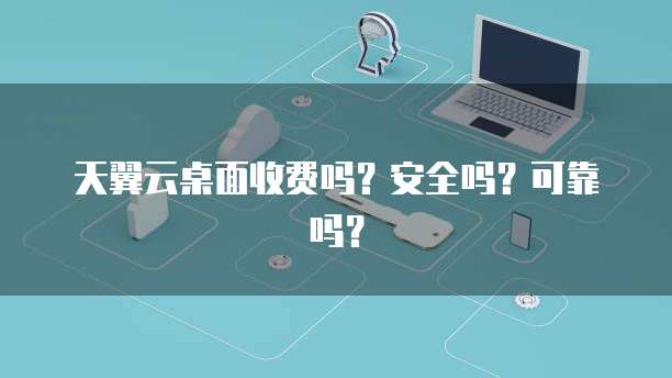 天翼云桌面收费吗?安全吗?可靠吗?