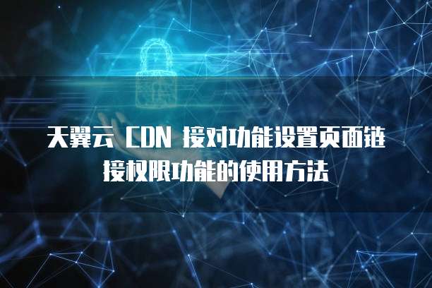 天翼云 CDN 接对功能设置页面链接权限功能的使用方法